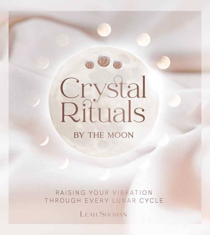 Crystal Rituals by the Moon: Raising Your Vibration Through Every Lunar Cycle by Leah Shoman
