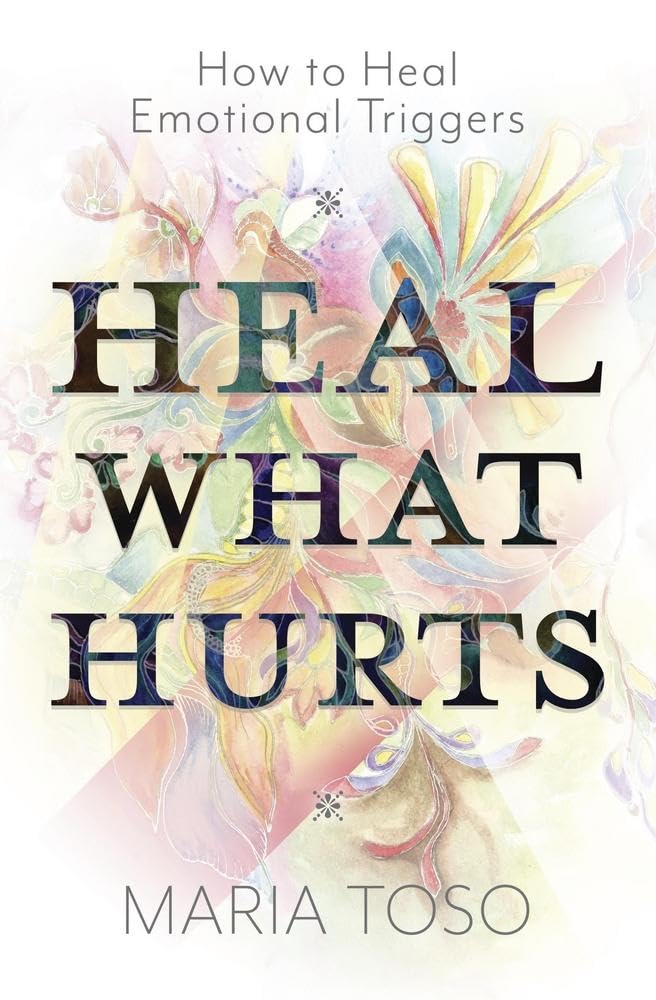 Heal What Hurts – How to Heal Emotional Triggers and Reclaim Your Power
