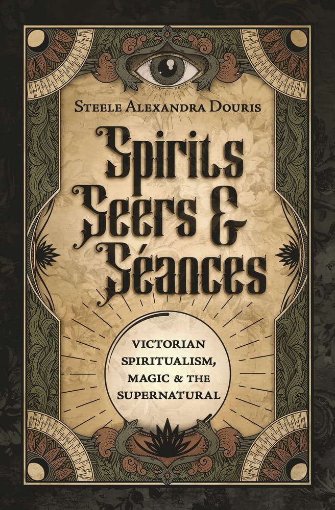 Spirits, Seers &amp; Séances: Victorian Spiritualism, Magic &amp; the Supernatural
