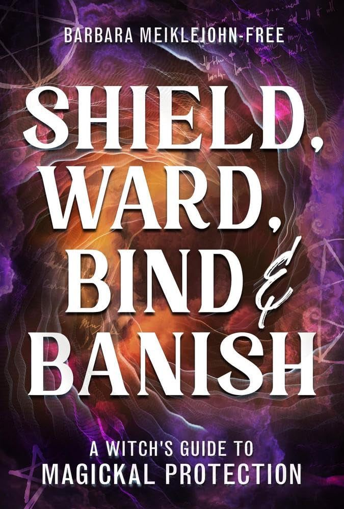 Shield, Ward, Bind &amp; Banish: A Witch’s Guide to Magickal Protection