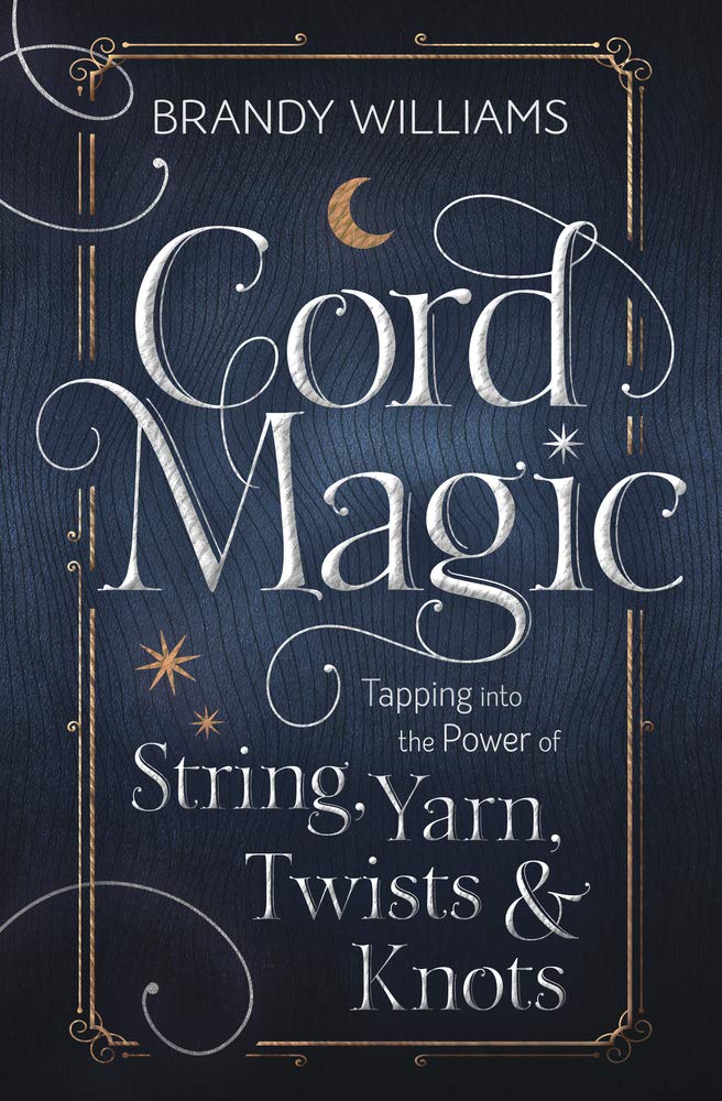 Cord Magic: Tapping into the Power of String, Yarn, Twists &amp; Knots