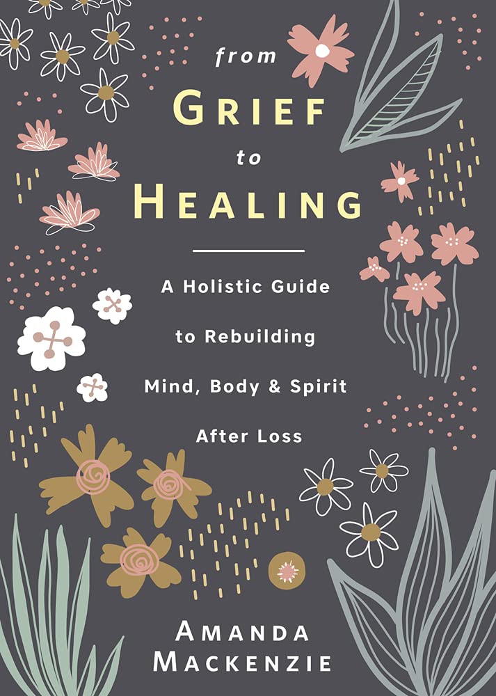 From Grief to Healing: A Holistic Guide to Rebuilding Mind, Body &amp; Spirit After Loss
