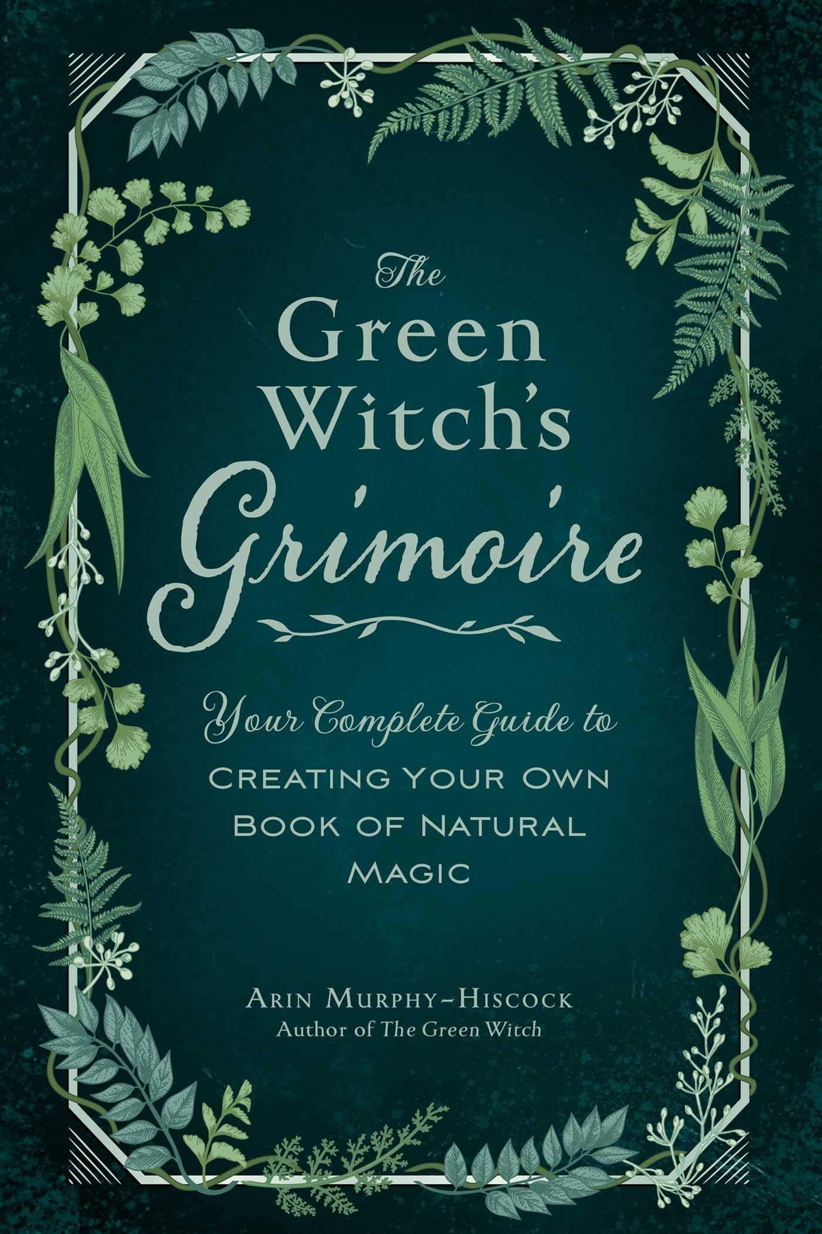 The Green Witch's Grimoire: Your Complete Guide to Creating Your Own Book of Natural Magic