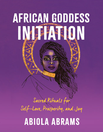 African Goddess Initiation Sacred Rituals for Self-Love, Prosperity, and Joy